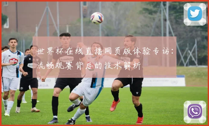 世界杯在线直播网页版体验专访：流畅观赛背后的技术解析