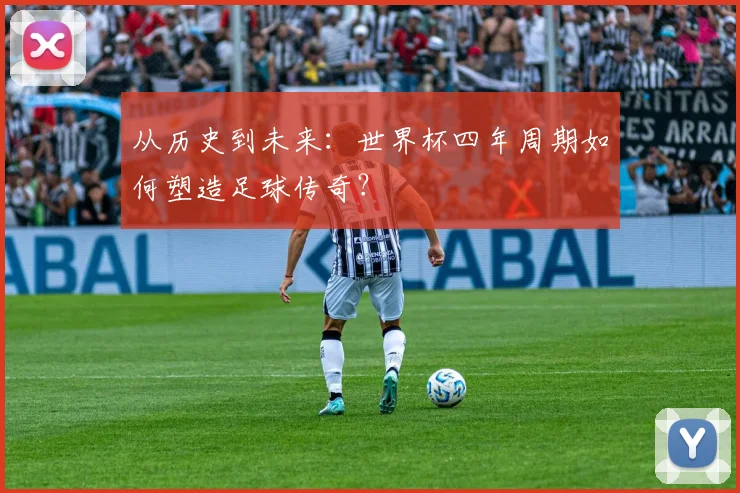 从历史到未来：世界杯四年周期如何塑造足球传奇？