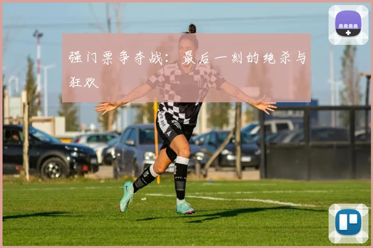强门票争夺战:最后一刻的绝杀与狂欢