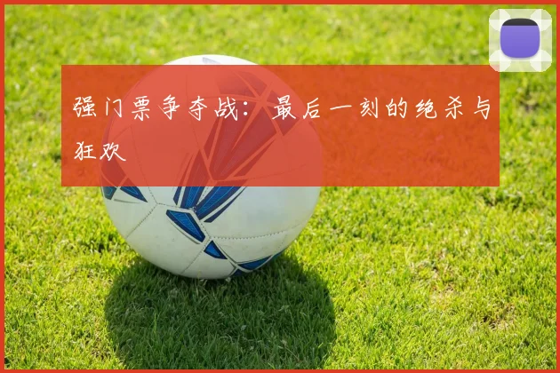 强门票争夺战：最后一刻的绝杀与狂欢