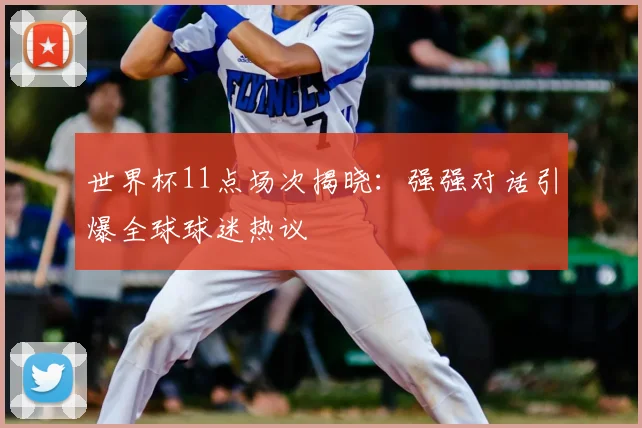 世界杯11点场次揭晓：强强对话引爆全球球迷热议