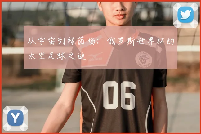从宇宙到绿茵场：俄罗斯世界杯的太空足球之谜