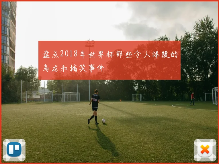 盘点2018年世界杯那些令人捧腹的乌龙和搞笑事件