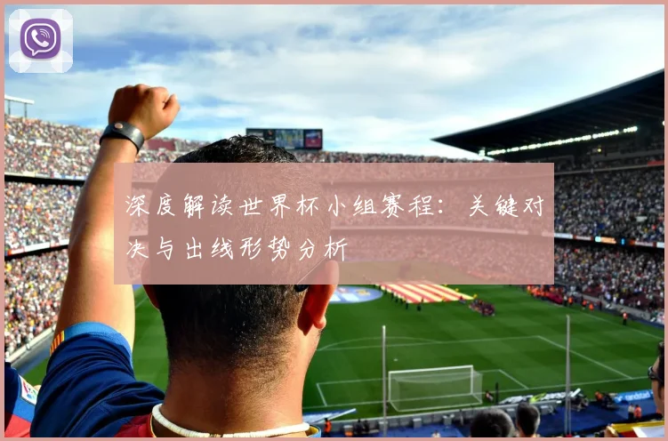 深度解读世界杯小组赛程：关键对决与出线形势分析