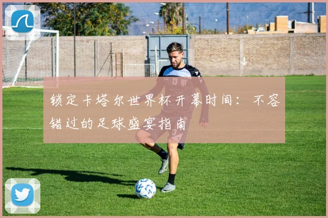 锁定卡塔尔世界杯开幕时间:不容错过的足球盛宴指南