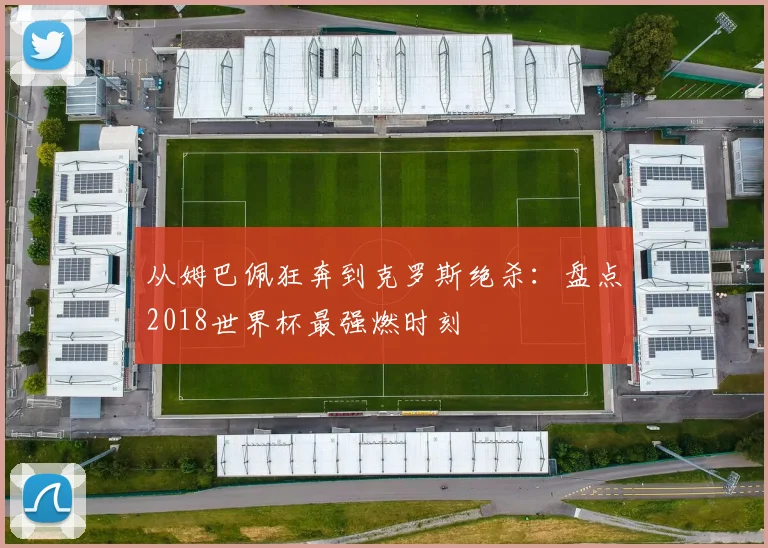 从姆巴佩狂奔到克罗斯绝杀：盘点2018世界杯最强燃时刻