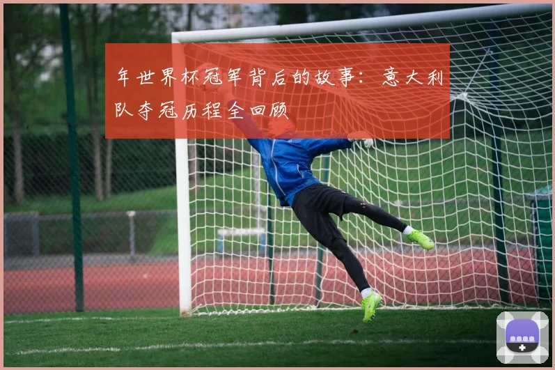 年世界杯冠军背后的故事：意大利队夺冠历程全回顾