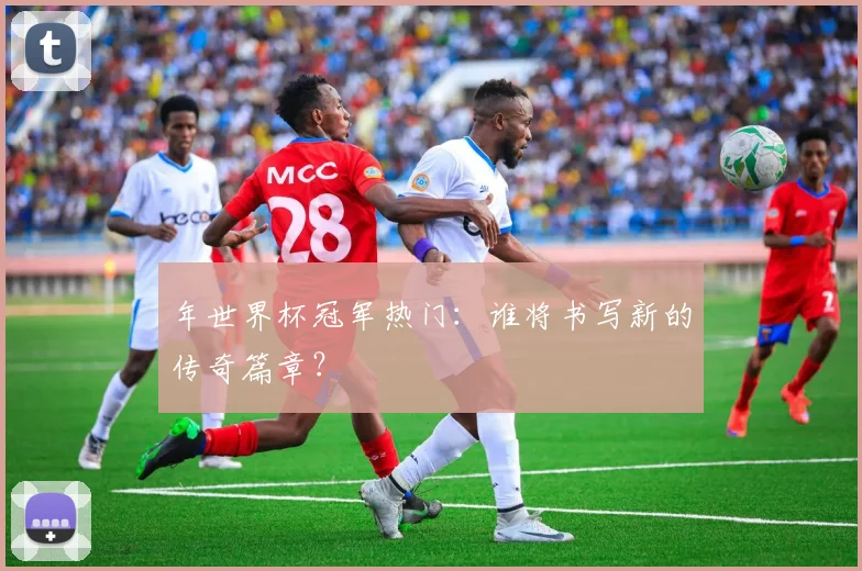 年世界杯冠军热门：谁将书写新的传奇篇章？