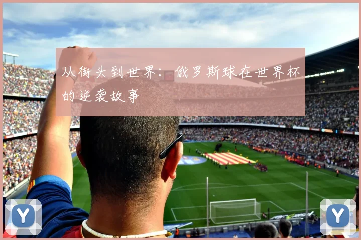 从街头到世界:俄罗斯球在世界杯的逆袭故事