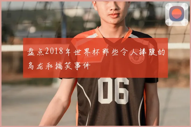 盘点2018年世界杯那些令人捧腹的乌龙和搞笑事件