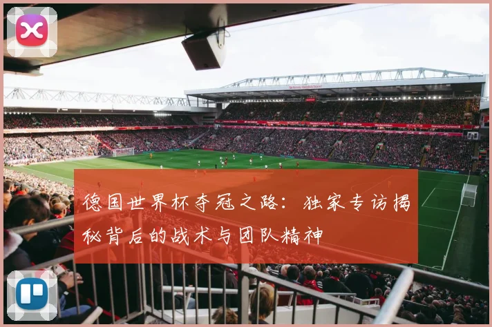 德国世界杯夺冠之路：独家专访揭秘背后的战术与团队精神