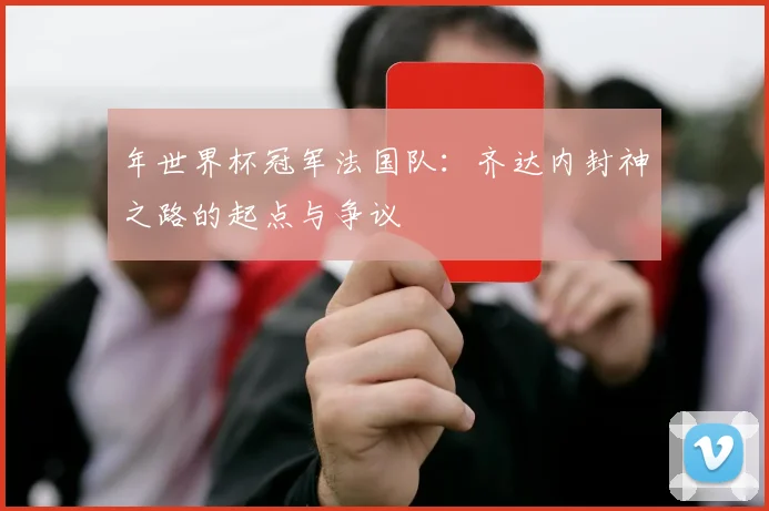 年世界杯冠军法国队：齐达内封神之路的起点与争议