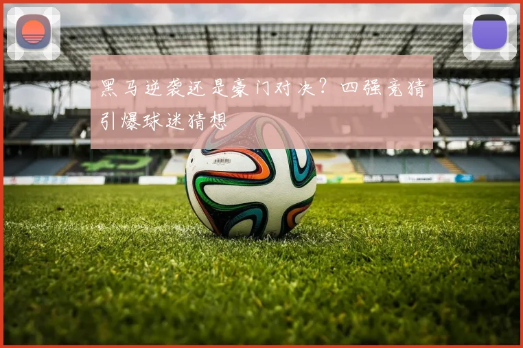 黑马逆袭还是豪门对决?四强竞猜引爆球迷猜想