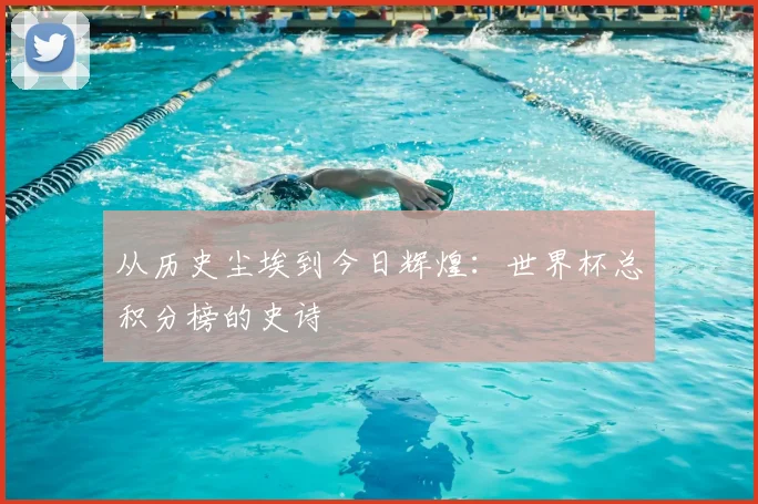 从历史尘埃到今日辉煌：世界杯总积分榜的史诗