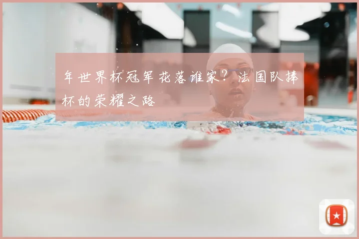 年世界杯冠军花落谁家?法国队捧杯的荣耀之路