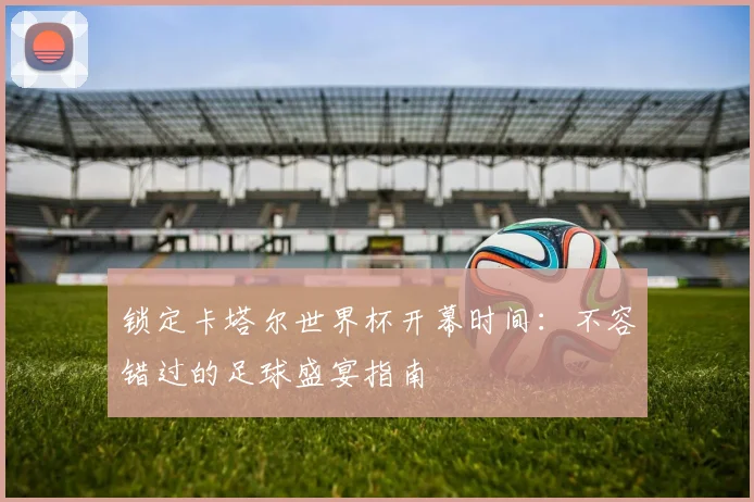 锁定卡塔尔世界杯开幕时间：不容错过的足球盛宴指南