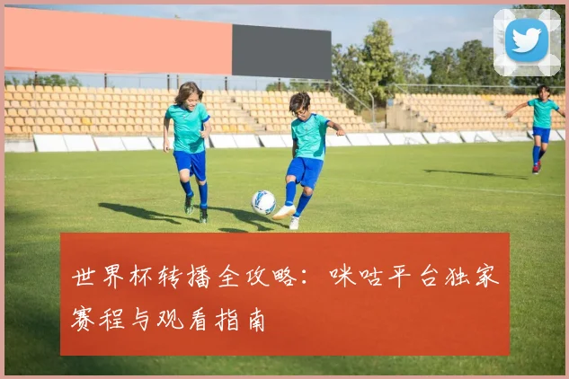 世界杯转播全攻略：咪咕平台独家赛程与观看指南
