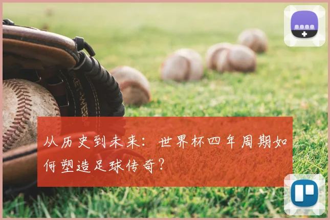 从历史到未来：世界杯四年周期如何塑造足球传奇？