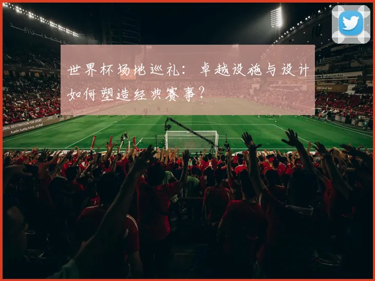 世界杯场地巡礼：卓越设施与设计如何塑造经典赛事？