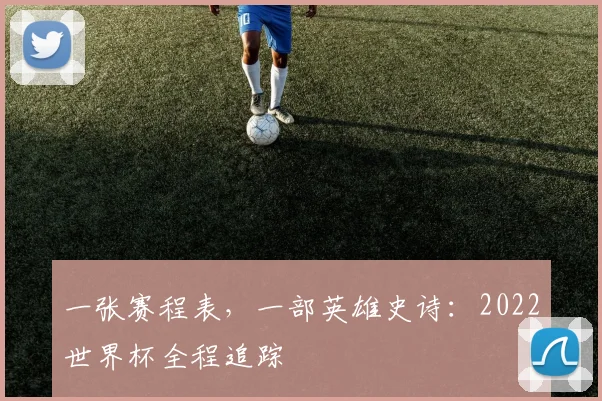 一张赛程表，一部英雄史诗：2022世界杯全程追踪