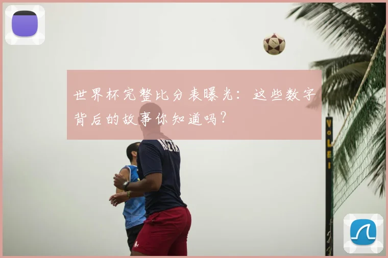 世界杯完整比分表曝光:这些数字背后的故事你知道吗?