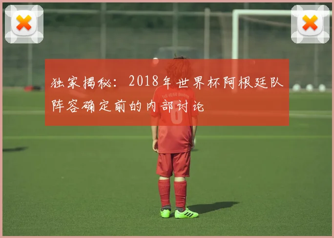 独家揭秘：2018年世界杯阿根廷队阵容确定前的内部讨论