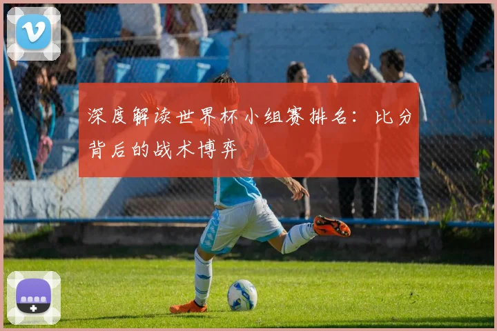 深度解读世界杯小组赛排名:比分背后的战术博弈