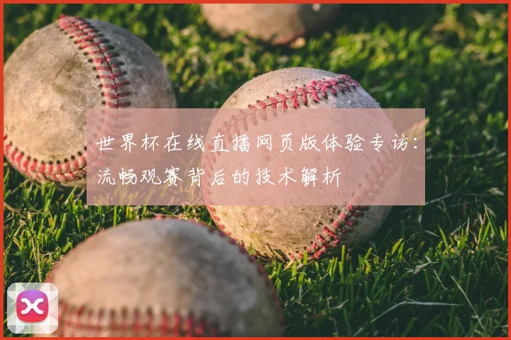 世界杯在线直播网页版体验专访：流畅观赛背后的技术解析
