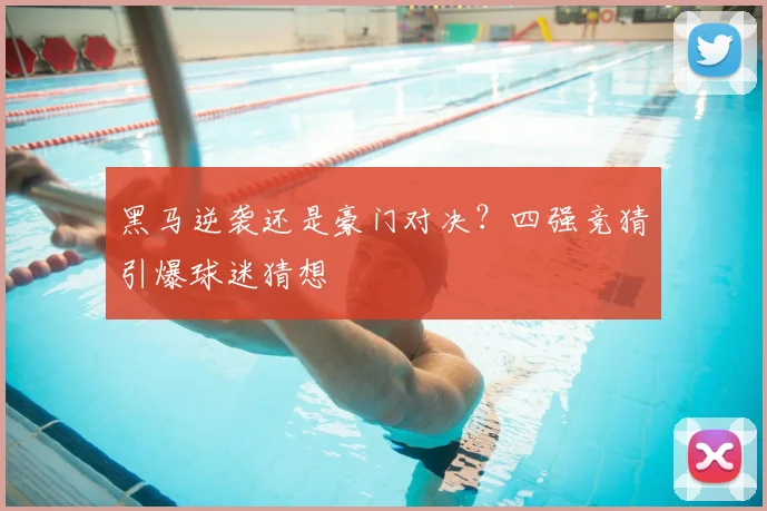 黑马逆袭还是豪门对决？四强竞猜引爆球迷猜想