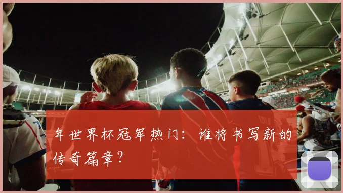 年世界杯冠军热门：谁将书写新的传奇篇章？