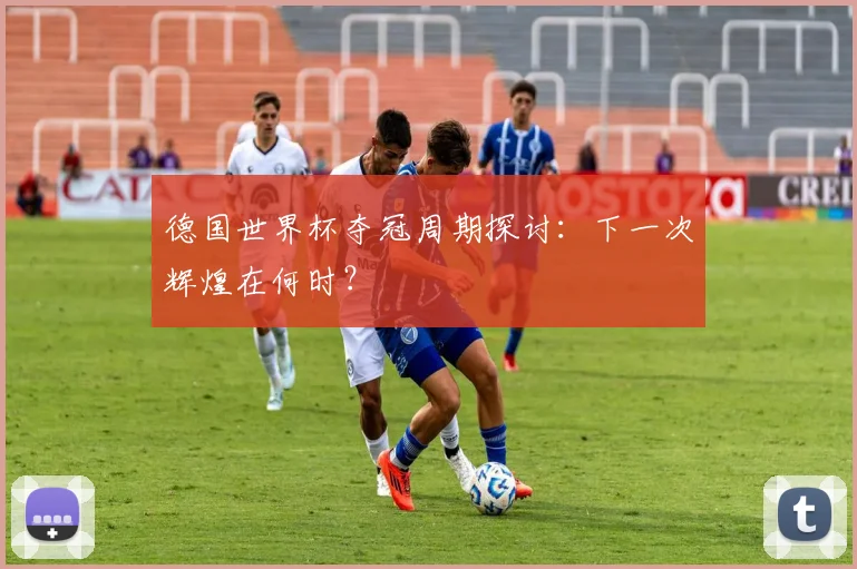 德国世界杯夺冠周期探讨：下一次辉煌在何时？