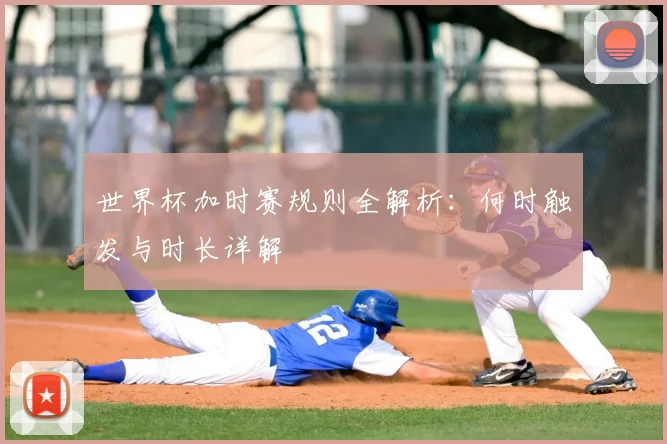 世界杯加时赛规则全解析:何时触发与时长详解
