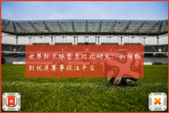 世界杯买球首页对比研究:如何甄别优质赛事投注平台