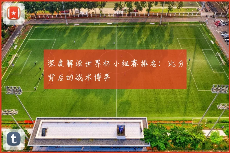 深度解读世界杯小组赛排名：比分背后的战术博弈