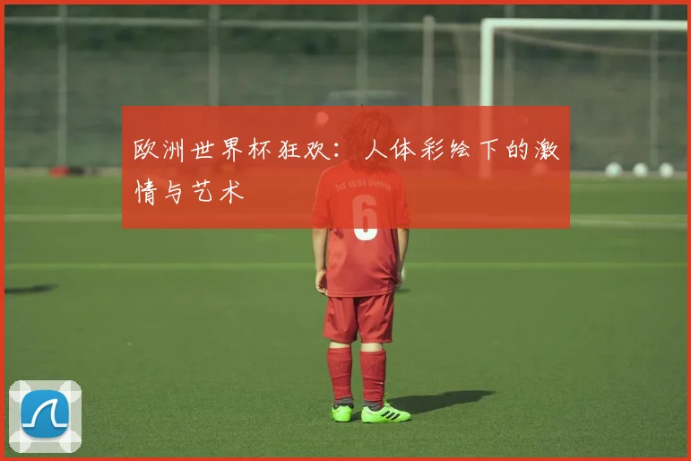 欧洲世界杯狂欢:人体彩绘下的激情与艺术