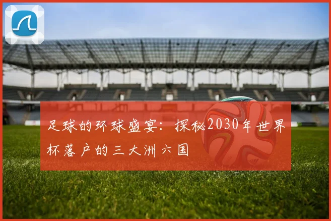 足球的环球盛宴：探秘2030年世界杯落户的三大洲六国