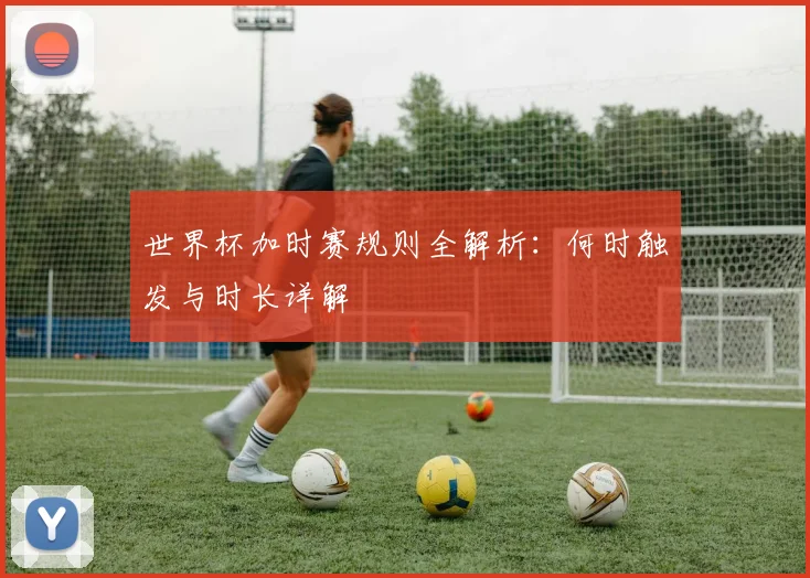 世界杯加时赛规则全解析:何时触发与时长详解