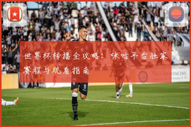 世界杯转播全攻略：咪咕平台独家赛程与观看指南