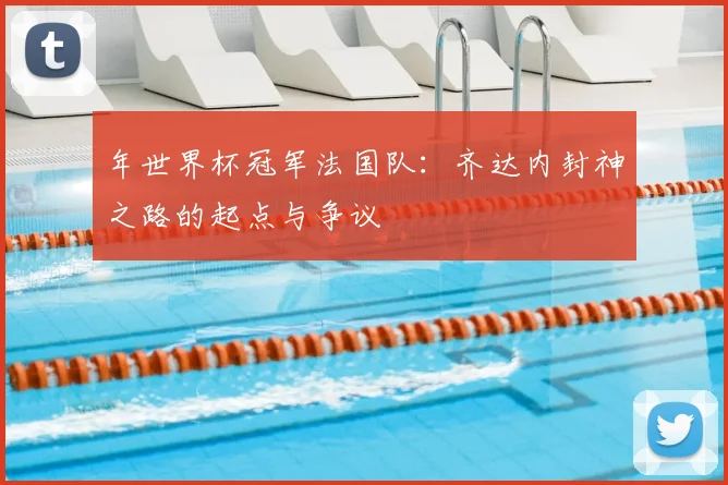 年世界杯冠军法国队：齐达内封神之路的起点与争议