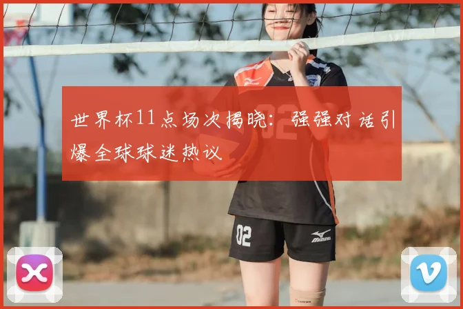 世界杯11点场次揭晓:强强对话引爆全球球迷热议