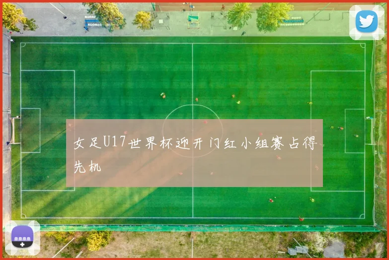 女足U17世界杯迎开门红小组赛占得先机