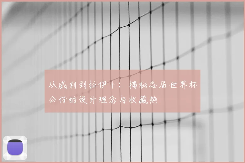 从威利到拉伊卜：揭秘各届世界杯公仔的设计理念与收藏热