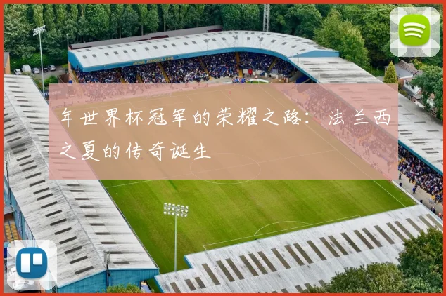 年世界杯冠军的荣耀之路：法兰西之夏的传奇诞生