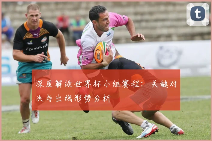 深度解读世界杯小组赛程:关键对决与出线形势分析