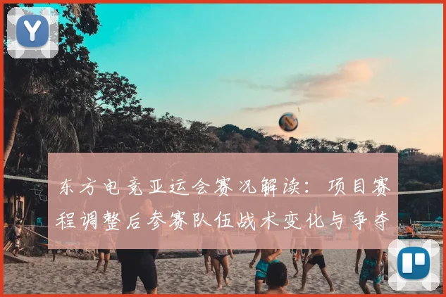 东方电竞亚运会赛况解读：项目赛程调整后参赛队伍战术变化与争夺焦点