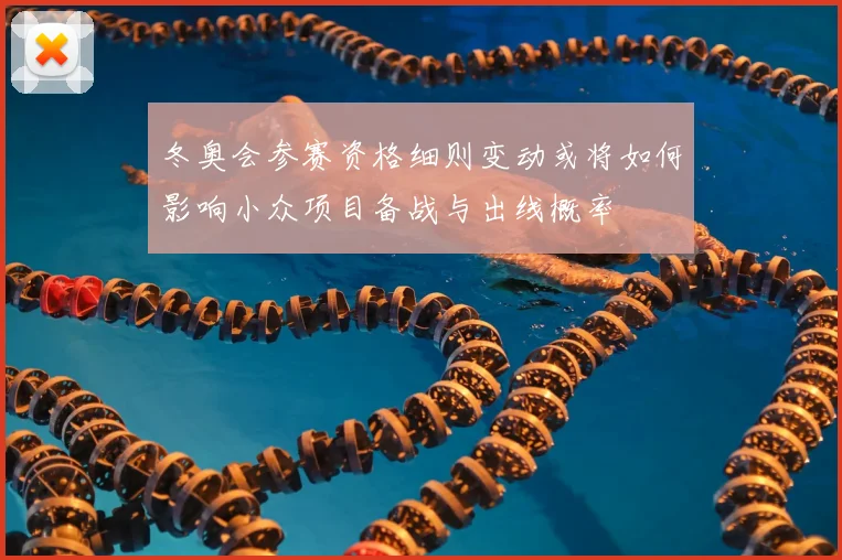 冬奥会参赛资格细则变动或将如何影响小众项目备战与出线概率