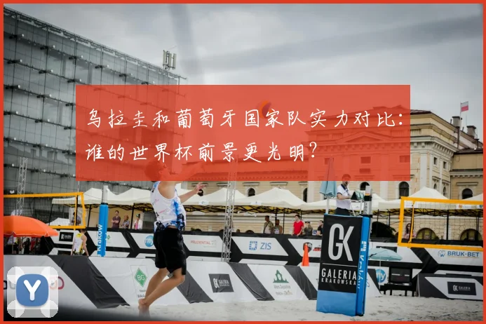 乌拉圭和葡萄牙国家队实力对比：谁的世界杯前景更光明？