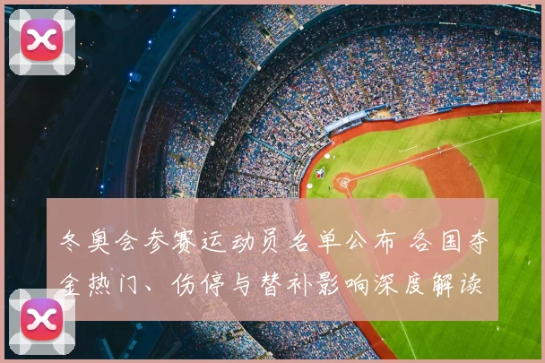 冬奥会参赛运动员名单公布 各国夺金热门、伤停与替补影响深度解读