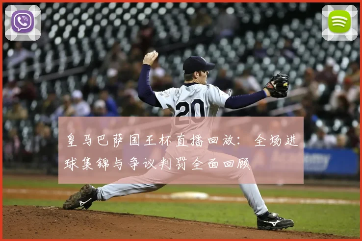 皇马巴萨国王杯直播回放：全场进球集锦与争议判罚全面回顾