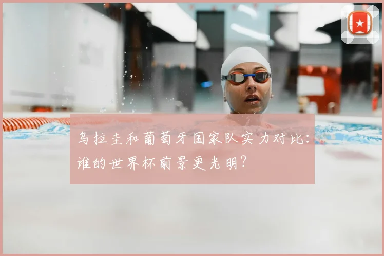 乌拉圭和葡萄牙国家队实力对比：谁的世界杯前景更光明？